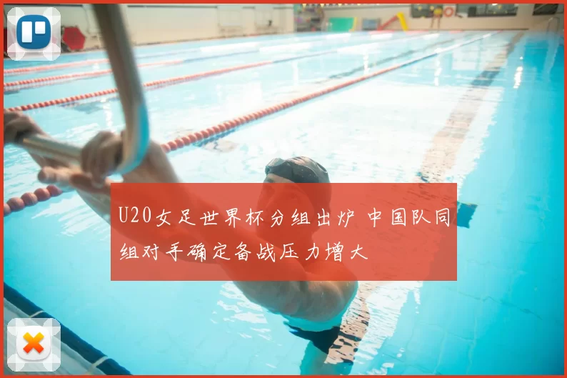 U20女足世界杯分组出炉 中国队同组对手确定备战压力增大