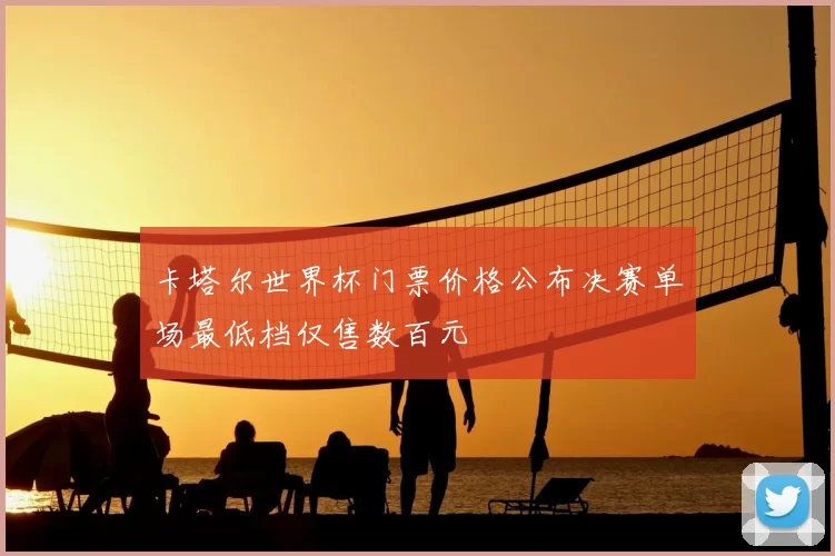 卡塔尔世界杯门票价格公布决赛单场最低档仅售数百元