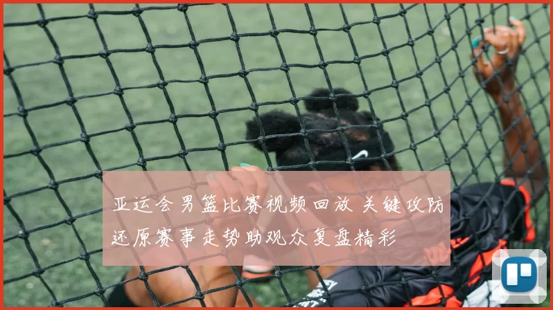 亚运会男篮比赛视频回放 关键攻防还原赛事走势助观众复盘精彩