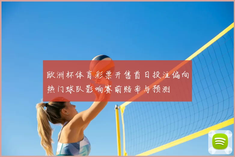 欧洲杯体育彩票开售首日投注偏向热门球队影响赛前赔率与预测